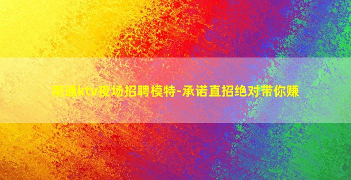 南通ktv夜场招聘模特-承诺直招绝对带你赚