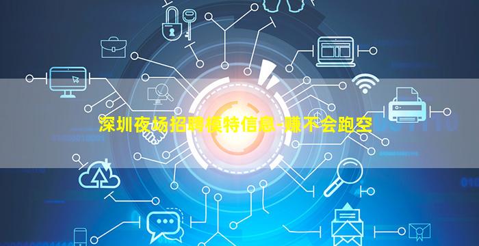 深圳夜场招聘模特信息-赚不会跑空